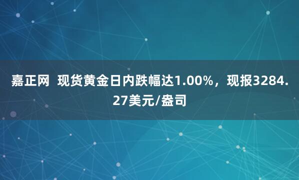 嘉正网  现货黄金日内跌幅达1.00%，现报3284.27美元/盎司