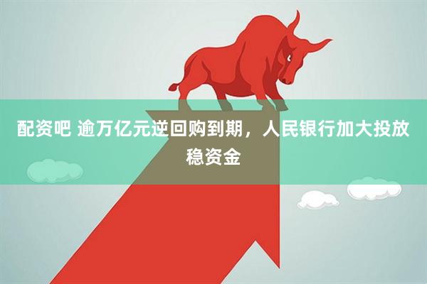 配资吧 逾万亿元逆回购到期，人民银行加大投放稳资金