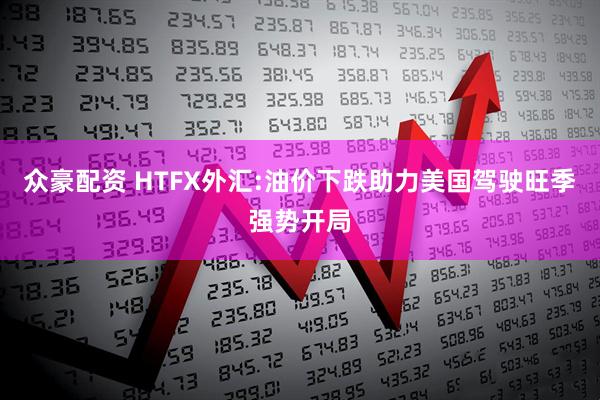 众豪配资 HTFX外汇:油价下跌助力美国驾驶旺季强势开局