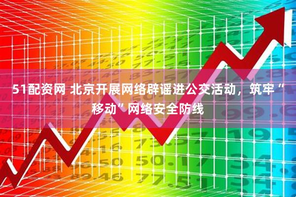 51配资网 北京开展网络辟谣进公交活动，筑牢“移动”网络安全防线
