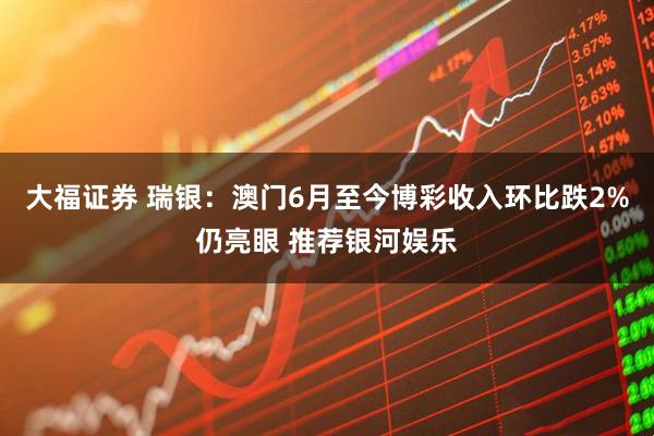大福证券 瑞银：澳门6月至今博彩收入环比跌2%仍亮眼 推荐银河娱乐