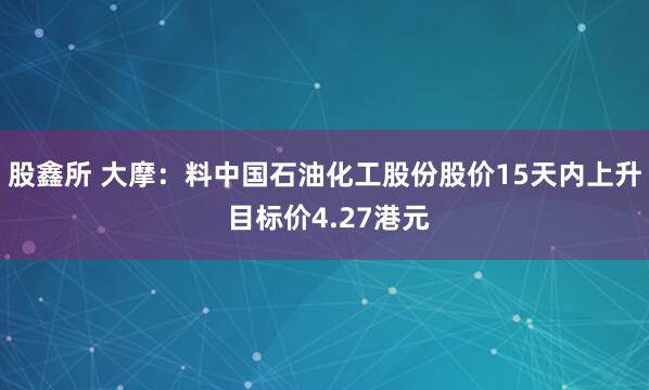 股鑫所 大摩：料中国石油化工股份股价15天内上升 目标价4.27港元