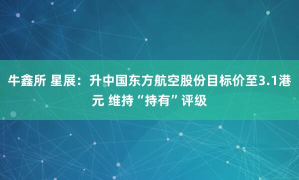 牛鑫所 星展：升中国东方航空股份目标价至3.1港元 维持“持有”评级