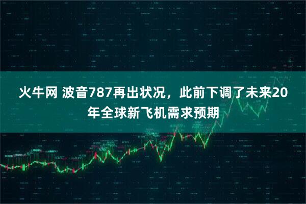 火牛网 波音787再出状况，此前下调了未来20年全球新飞机需求预期