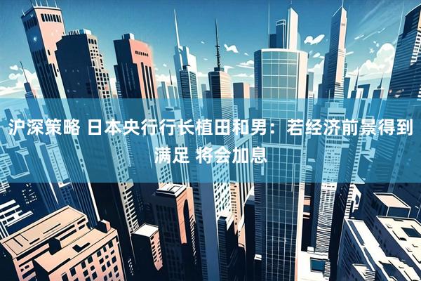 沪深策略 日本央行行长植田和男：若经济前景得到满足 将会加息