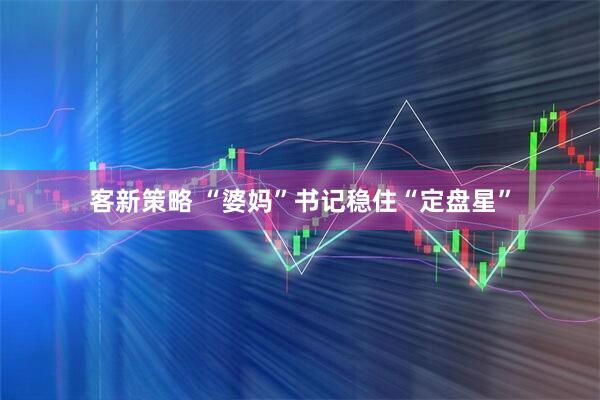 客新策略 “婆妈”书记稳住“定盘星”