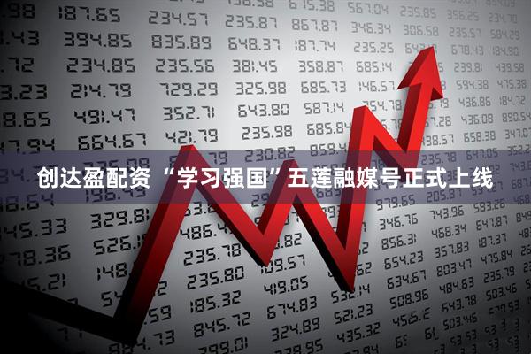 创达盈配资 “学习强国”五莲融媒号正式上线