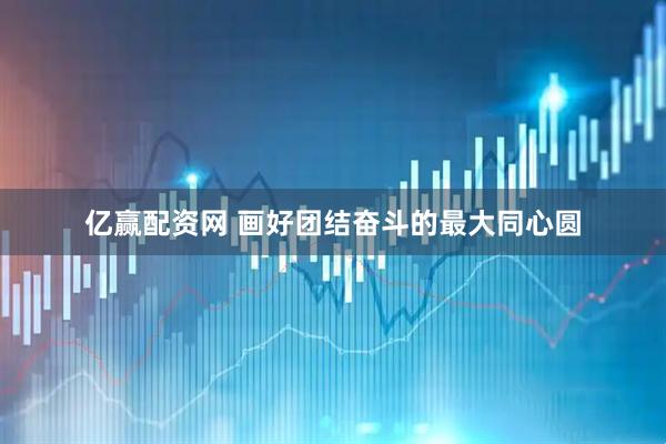 亿赢配资网 画好团结奋斗的最大同心圆
