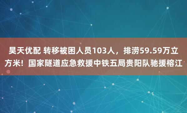 昊天优配 转移被困人员103人，排涝59.59万立方米!  国家隧道应急救援中铁五局贵阳队驰援榕江
