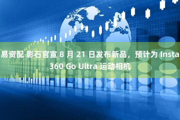 易资配 影石官宣 8 月 21 日发布新品，预计为 Insta360 Go Ultra 运动相机