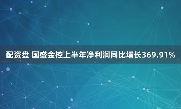 配资盘 国盛金控上半年净利润同比增长369.91%