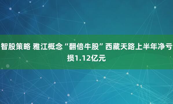 智股策略 雅江概念“翻倍牛股”西藏天路上半年净亏损1.12亿元