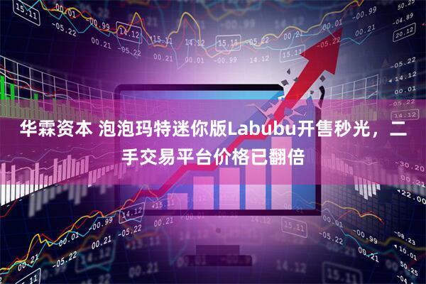 华霖资本 泡泡玛特迷你版Labubu开售秒光，二手交易平台价格已翻倍