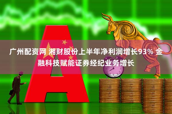 广州配资网 湘财股份上半年净利润增长93% 金融科技赋能证券经纪业务增长