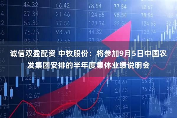 诚信双盈配资 中牧股份：将参加9月5日中国农发集团安排的半年度集体业绩说明会