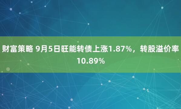 财富策略 9月5日旺能转债上涨1.87%，转股溢价率10.89%