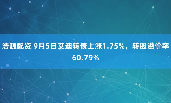 浩源配资 9月5日艾迪转债上涨1.75%，转股溢价率60.79%