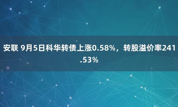 安联 9月5日科华转债上涨0.58%，转股溢价率241.53%