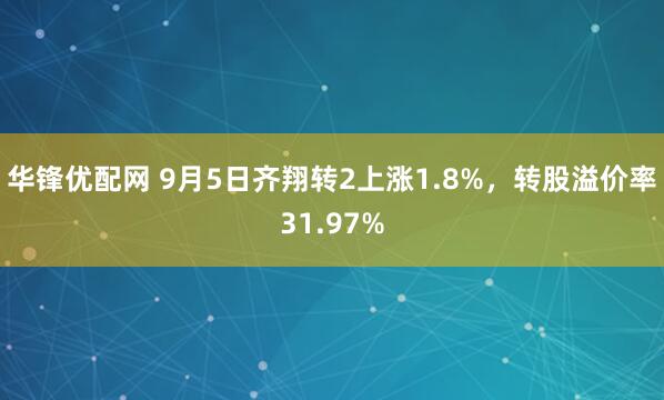 华锋优配网 9月5日齐翔转2上涨1.8%，转股溢价率31.97%