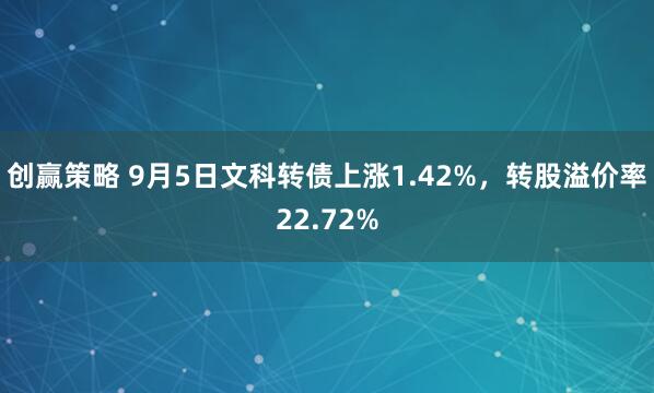 创赢策略 9月5日文科转债上涨1.42%，转股溢价率22.72%