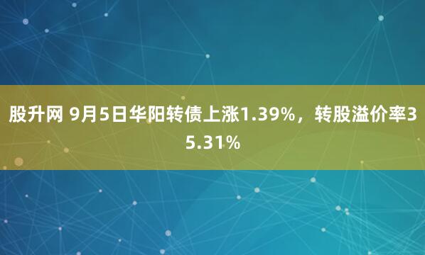 股升网 9月5日华阳转债上涨1.39%，转股溢价率35.31%