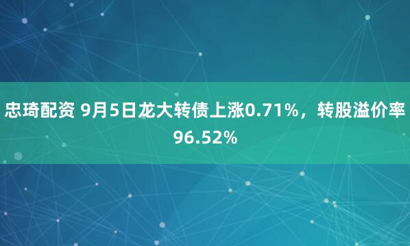 忠琦配资 9月5日龙大转债上涨0.71%，转股溢价率96.52%