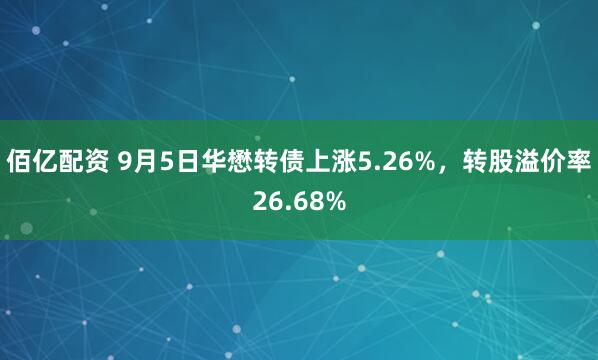 佰亿配资 9月5日华懋转债上涨5.26%，转股溢价率26.68%