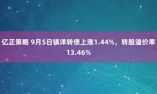 亿正策略 9月5日镇洋转债上涨1.44%，转股溢价率13.46%