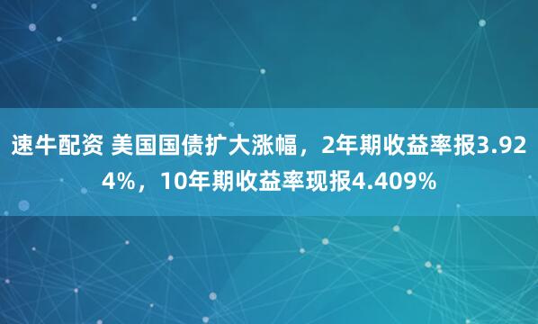 速牛配资 美国国债扩大涨幅，2年期收益率报3.924%，10年期收益率现报4.409%