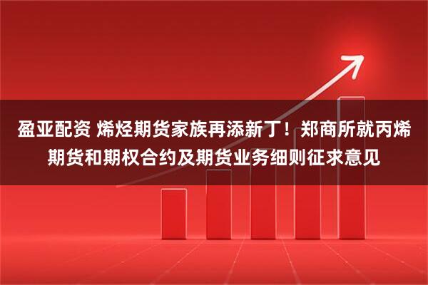 盈亚配资 烯烃期货家族再添新丁！郑商所就丙烯期货和期权合约及期货业务细则征求意见