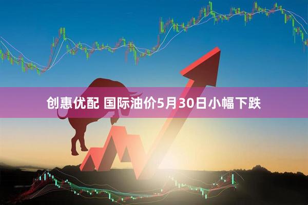 创惠优配 国际油价5月30日小幅下跌