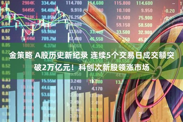 金策略 A股历史新纪录 连续5个交易日成交额突破2万亿元！科创次新股领涨市场