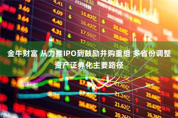 金牛财富 从力推IPO到鼓励并购重组 多省份调整资产证券化主要路径