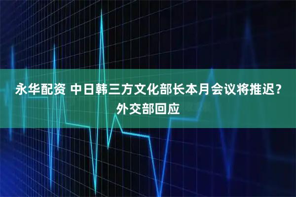永华配资 中日韩三方文化部长本月会议将推迟？外交部回应