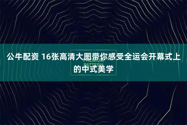 公牛配资 16张高清大图带你感受全运会开幕式上的中式美学