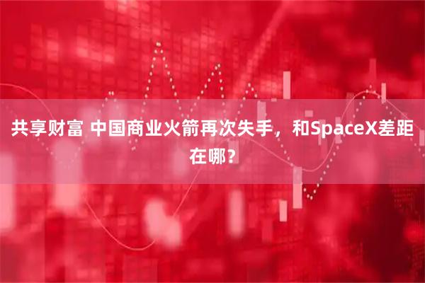 共享财富 中国商业火箭再次失手，和SpaceX差距在哪？