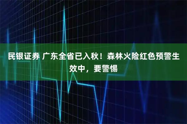 民银证券 广东全省已入秋！森林火险红色预警生效中，要警惕