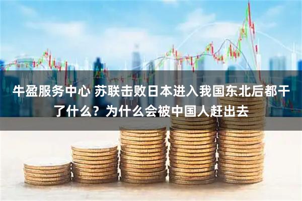 牛盈服务中心 苏联击败日本进入我国东北后都干了什么？为什么会被中国人赶出去