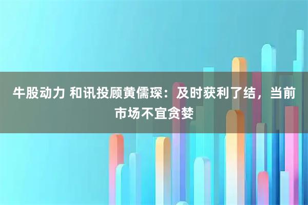 牛股动力 和讯投顾黄儒琛：及时获利了结，当前市场不宜贪婪