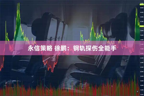 永信策略 徐鹏：钢轨探伤全能手