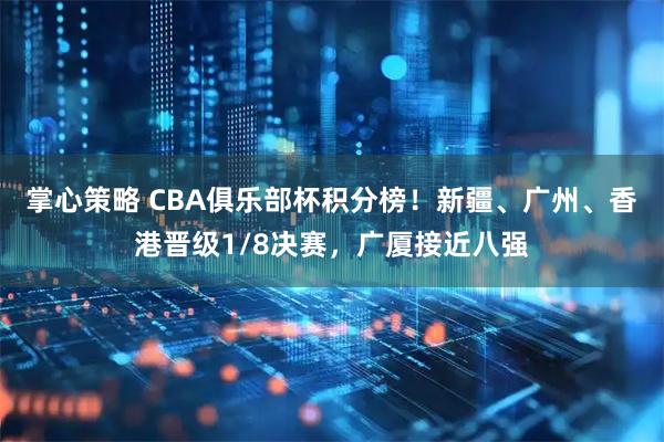 掌心策略 CBA俱乐部杯积分榜！新疆、广州、香港晋级1/8决赛，广厦接近八强