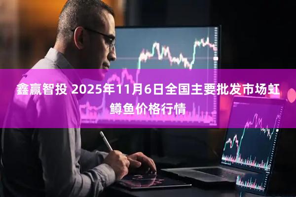 鑫赢智投 2025年11月6日全国主要批发市场虹鳟鱼价格行情