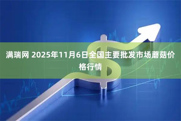满瑞网 2025年11月6日全国主要批发市场蘑菇价格行情