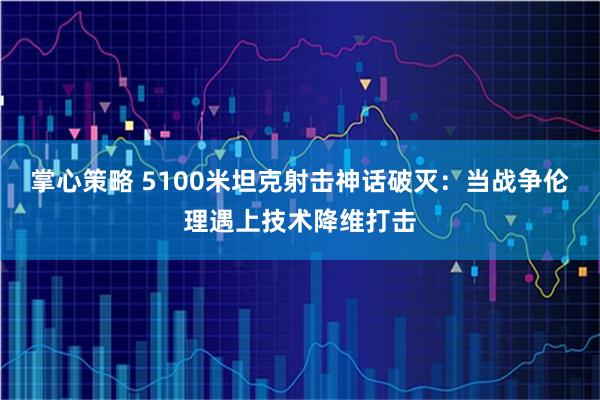 掌心策略 5100米坦克射击神话破灭：当战争伦理遇上技术降维打击