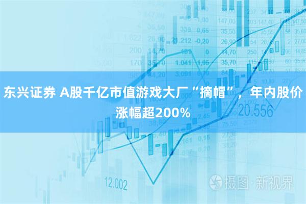 东兴证券 A股千亿市值游戏大厂“摘帽”，年内股价涨幅超200%