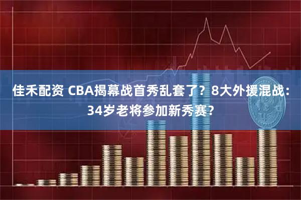 佳禾配资 CBA揭幕战首秀乱套了？8大外援混战：34岁老将参加新秀赛？