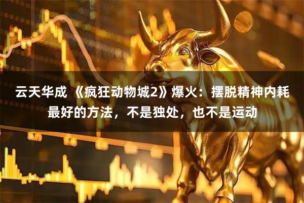 云天华成 《疯狂动物城2》爆火：摆脱精神内耗最好的方法，不是独处，也不是运动