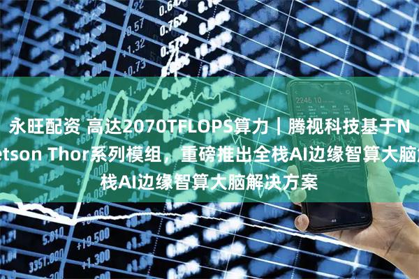 永旺配资 高达2070TFLOPS算力｜腾视科技基于NVIDIA Jetson Thor系列模组，重磅推出全栈AI边缘智算大脑解决方案