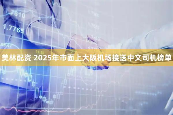 美林配资 2025年市面上大阪机场接送中文司机榜单