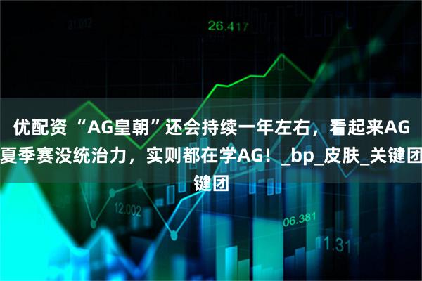 优配资 “AG皇朝”还会持续一年左右，看起来AG夏季赛没统治力，实则都在学AG！_bp_皮肤_关键团